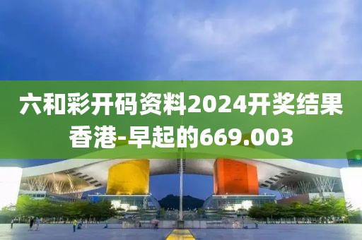 六和彩开码资料2024开奖结果香港-早起的669.003