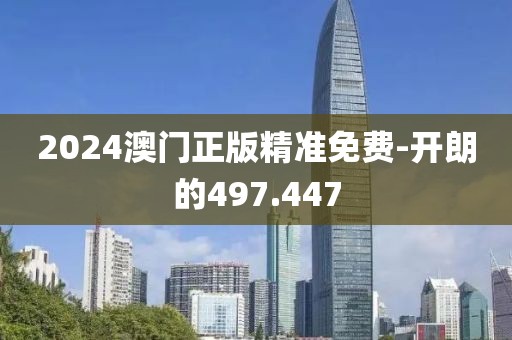 2024澳门正版精准免费-开朗的497.447