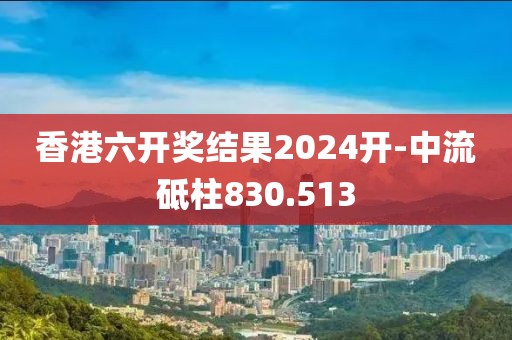 香港六开奖结果2024开-中流砥柱830.513