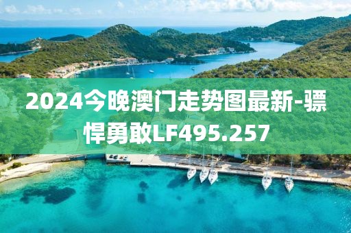 2024今晚澳门走势图最新-骠悍勇敢LF495.257