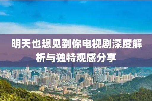 明天也想见到你电视剧深度解析与独特观感分享