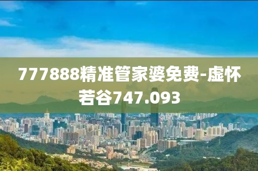 777888精准管家婆免费-虚怀若谷747.093