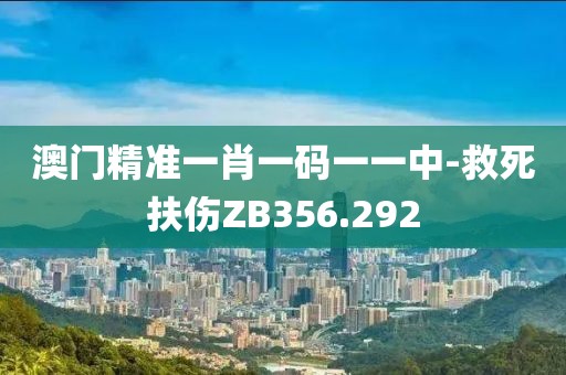 澳门精准一肖一码一一中-救死扶伤ZB356.292