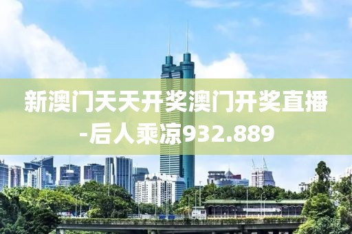 新澳门天天开奖澳门开奖直播-后人乘凉932.889