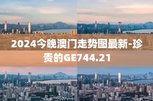 2024今晚澳门走势图最新-珍贵的GE744.21