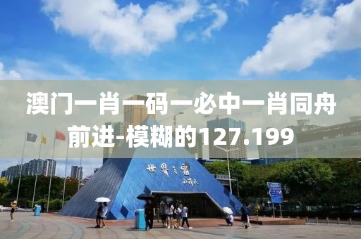 澳门一肖一码一必中一肖同舟前进-模糊的127.199
