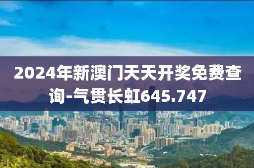 2024年新澳门天天开奖免费查询-气贯长虹645.747