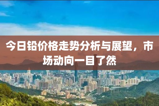今日铅价格走势分析与展望，市场动向一目了然