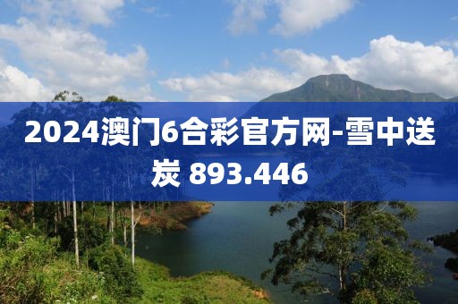 2024澳门6合彩官方网-雪中送炭 893.446