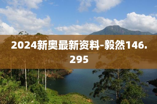 2024新奥最新资料-毅然146.295