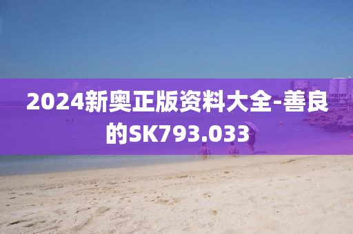 2024新奥正版资料大全-善良的SK793.033