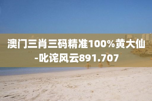 澳门三肖三码精准100%黄大仙-叱诧风云891.707