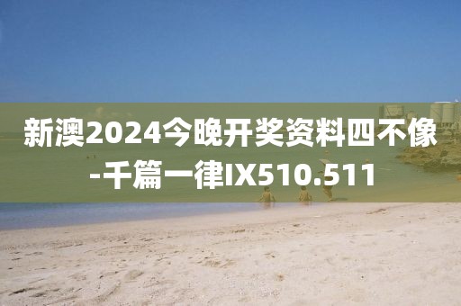 新澳2024今晚开奖资料四不像-千篇一律IX510.511