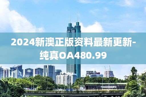 2024新澳正版资料最新更新-纯真OA480.99