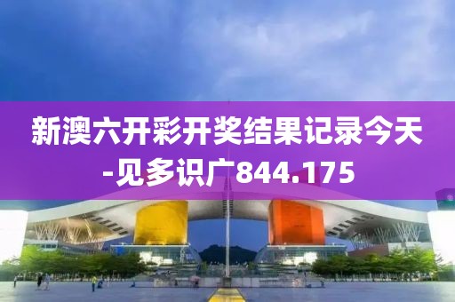 新澳六开彩开奖结果记录今天-见多识广844.175