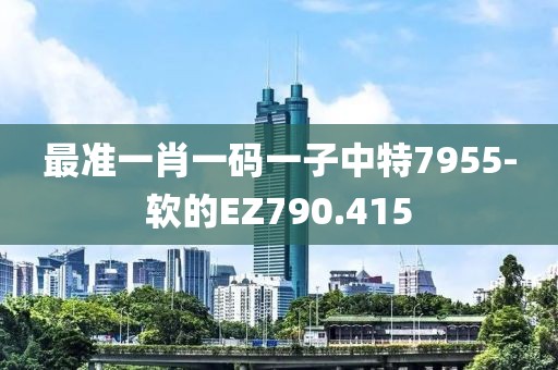 最准一肖一码一子中特7955-软的EZ790.415