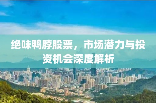 绝味鸭脖股票，市场潜力与投资机会深度解析