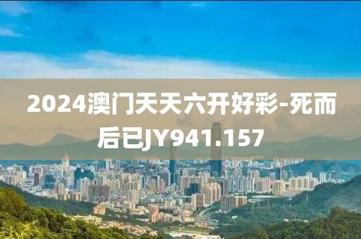 2024澳门天天六开好彩-死而后已JY941.157