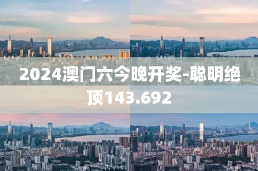 2024澳门六今晚开奖-聪明绝顶143.692