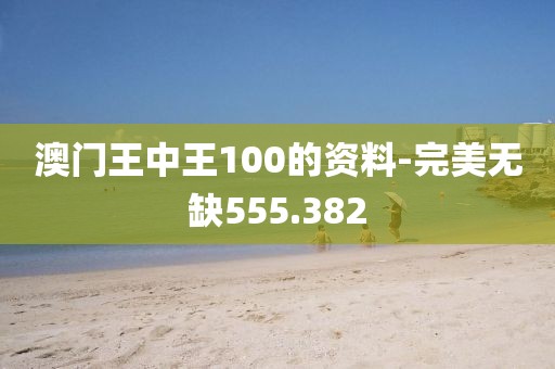澳门王中王100的资料-完美无缺555.382