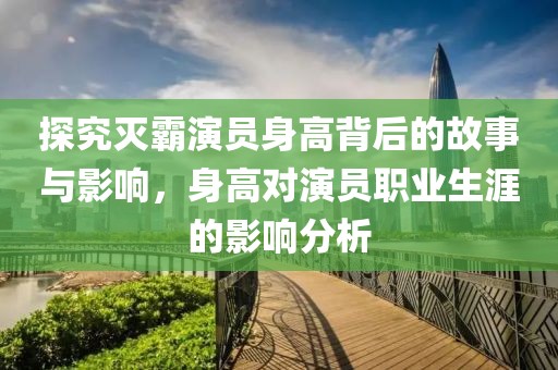 探究灭霸演员身高背后的故事与影响，身高对演员职业生涯的影响分析