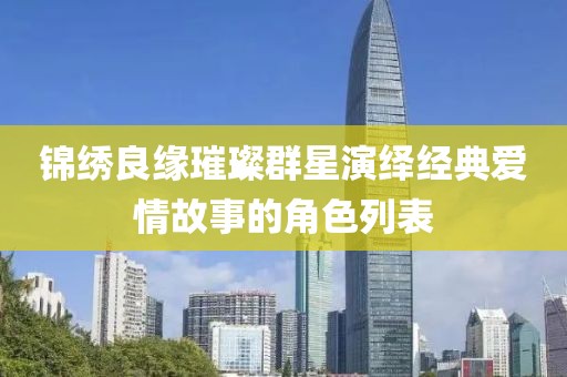 锦绣良缘璀璨群星演绎经典爱情故事的角色列表