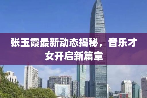 张玉霞最新动态揭秘，音乐才女开启新篇章