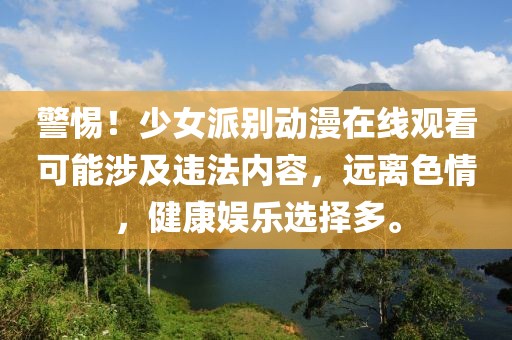 警惕！少女派别动漫在线观看可能涉及违法内容，远离色情，健康娱乐选择多。