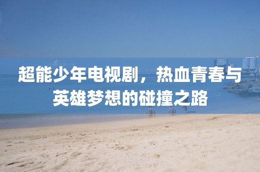 超能少年电视剧，热血青春与英雄梦想的碰撞之路