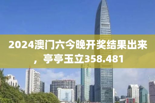 2024澳门六今晚开奖结果出来，亭亭玉立358.481
