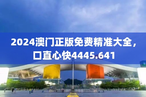 2024澳门正版免费精准大全，口直心快4445.641