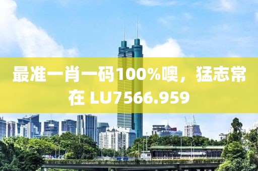 最准一肖一码100%噢，猛志常在 LU7566.959