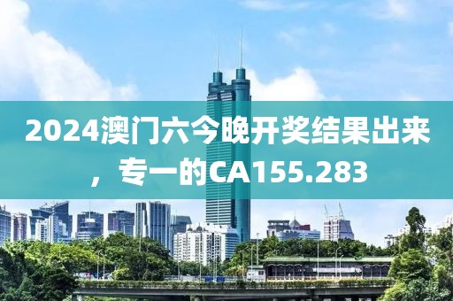 2024澳门六今晚开奖结果出来，专一的CA155.283