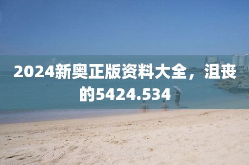 2024新奥正版资料大全，沮丧的5424.534