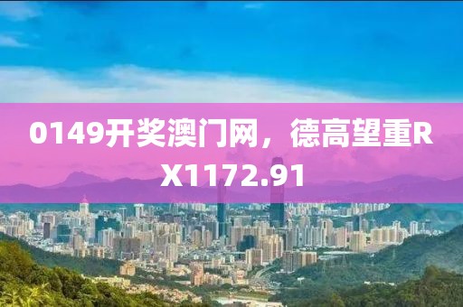 0149开奖澳门网，德高望重RX1172.91