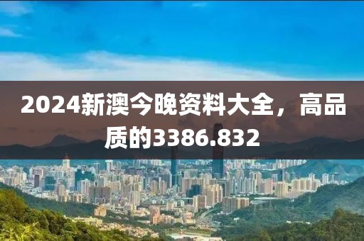 2024新澳今晚资料大全，高品质的3386.832
