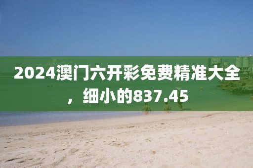 2024澳门六开彩免费精准大全，细小的837.45