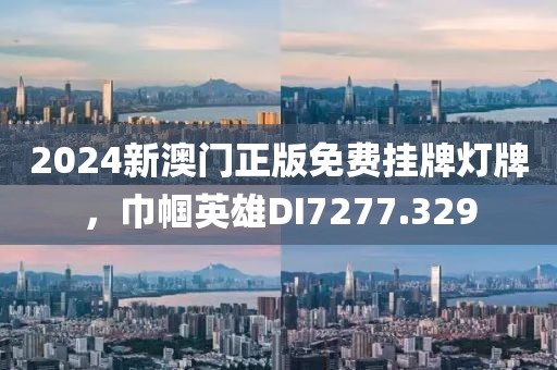 2024新澳门正版免费挂牌灯牌，巾帼英雄DI7277.329