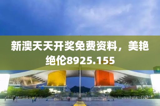新澳天天开奖免费资料，美艳绝伦8925.155