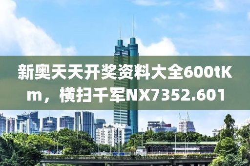 新奥天天开奖资料大全600tKm，横扫千军NX7352.601