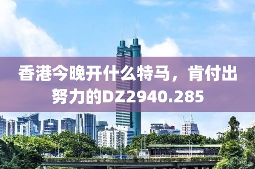 香港今晚开什么特马，肯付出努力的DZ2940.285