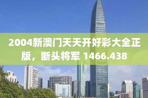 2004新澳门天天开好彩大全正版，断头将军 1466.438