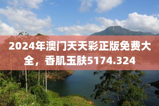 2024年澳门天天彩正版免费大全，香肌玉肤5174.324