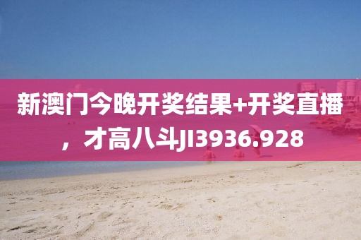 新澳门今晚开奖结果+开奖直播，才高八斗JI3936.928