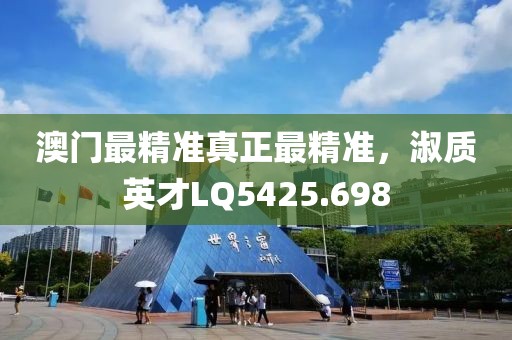 澳门最精准真正最精准，淑质英才LQ5425.698