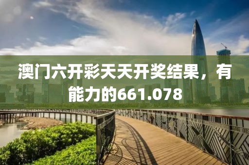 澳门六开彩天天开奖结果，有能力的661.078