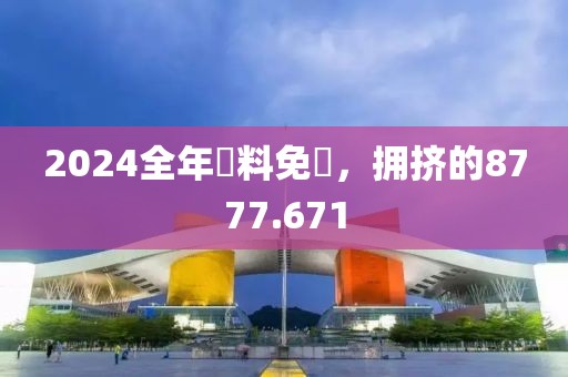 2024全年資料免費，拥挤的8777.671