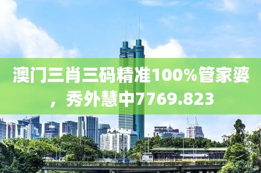 澳门三肖三码精准100%管家婆，秀外慧中7769.823