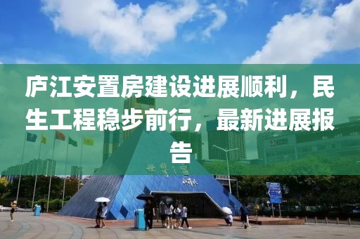庐江安置房建设进展顺利，民生工程稳步前行，最新进展报告