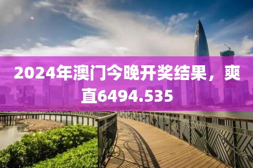 2024年澳门今晚开奖结果，爽直6494.535